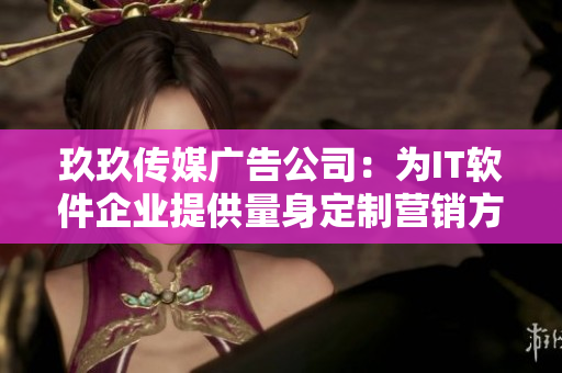 玖玖傳媒廣告公司:為IT軟件企業提供量身定制營銷方案 玖玖傳媒廣告公司:為IT軟件企業提供量身定制營銷方案