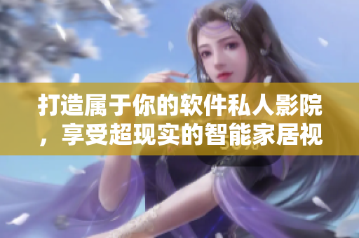 打造屬于你的軟件私人影院，享受超現(xiàn)實(shí)的智能家居視聽盛宴！