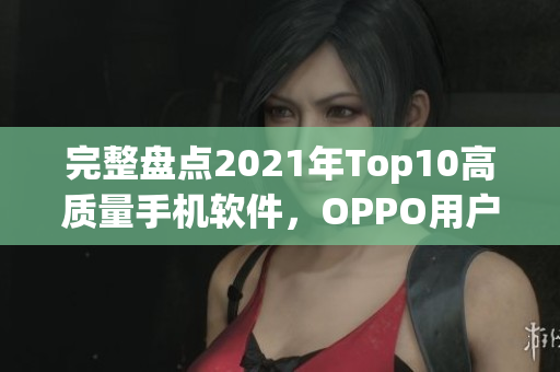 完整盤點2021年Top10高質量手機軟件,OPPO用戶必備! 完整盤點2021年Top10高質量手機軟件,OPPO用戶必備!