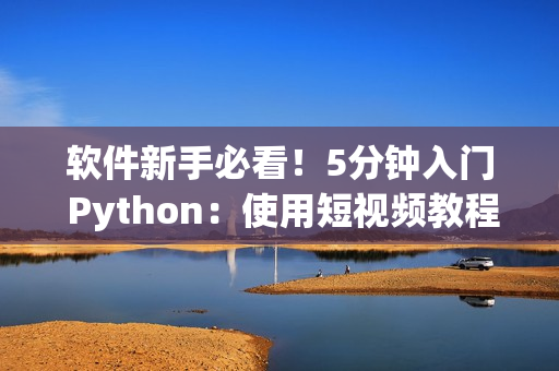 軟件新手必看！5分鐘入門 Python：使用短視頻教程學習編程技巧