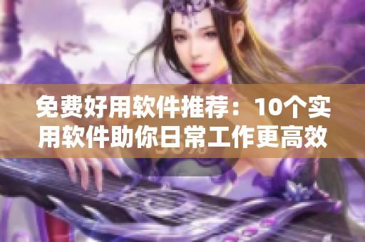 免費好用軟件推薦:10個實用軟件助你日常工作更高效 免費好用軟件推薦:10個實用軟件助你日常工作更高效