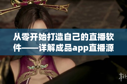 從零開始打造自己的直播軟件——詳解成品app直播源碼的應用價值 從零開始打造自己的直播軟件——詳解成品app直播源碼的應用價值