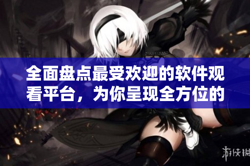 全面盤點最受歡迎的軟件觀看平臺,為你呈現全方位的軟件資源大全! 全面盤點最受歡迎的軟件觀看平臺,為你呈現全方位的軟件資源大全!