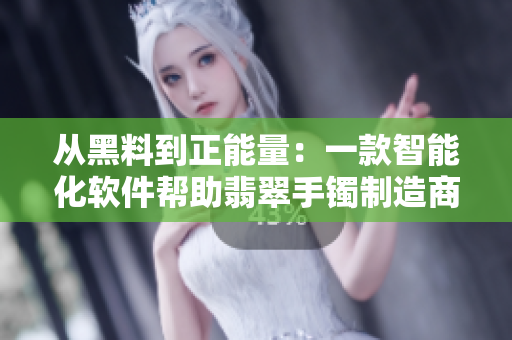 從黑料到正能量:一款智能化軟件幫助翡翠手鐲制造商防止迷路 從黑料到正能量:一款智能化軟件幫助翡翠手鐲制造商防止迷路
