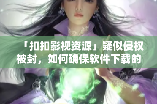 「扣扣影視資源」疑似侵權被封，如何確保軟件下載的安全？