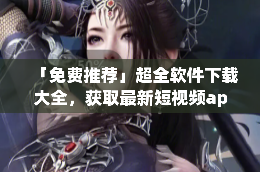 「免費推薦」超全軟件下載大全,獲取最新短視頻app如此簡單! 「免費推薦」超全軟件下載大全,獲取最新短視頻app如此簡單!