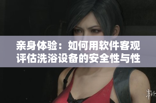 親身體驗:如何用軟件客觀評估洗浴設備的安全性與性能 親身體驗:如何用軟件客觀評估洗浴設備的安全性與性能