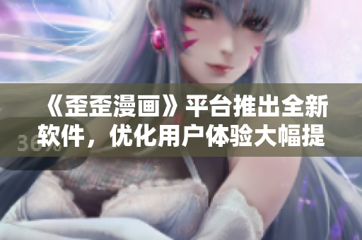 《歪歪漫畫》平臺推出全新軟件,優化用戶體驗大幅提升! 《歪歪漫畫》平臺推出全新軟件,優化用戶體驗大幅提升!