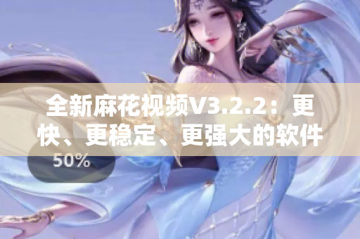全新麻花視頻V3.2.2：更快、更穩定、更強大的軟件體驗