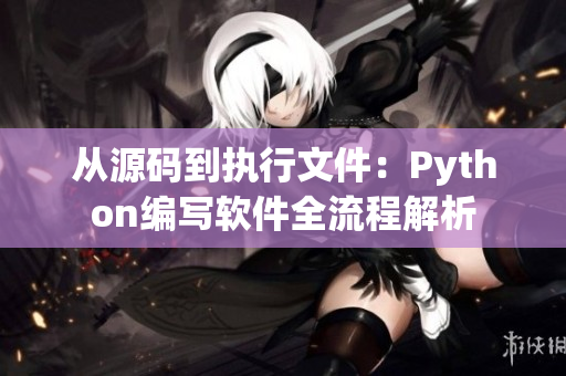 從源碼到執(zhí)行文件:Python編寫軟件全流程解析 從源碼到執(zhí)行文件:Python編寫軟件全流程解析