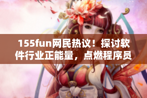 155fun網(wǎng)民熱議！探討軟件行業(yè)正能量，點(diǎn)燃程序員激情