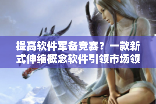 提高軟件軍備競賽？一款新式伸縮概念軟件引領(lǐng)市場領(lǐng)先。