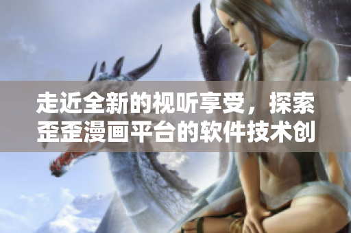 走近全新的視聽享受,探索歪歪漫畫平臺的軟件技術創新 走近全新的視聽享受,探索歪歪漫畫平臺的軟件技術創新