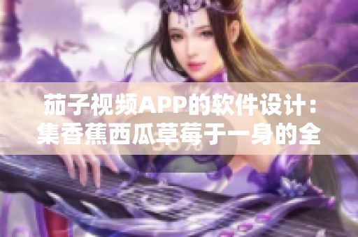 茄子視頻APP的軟件設(shè)計:集香蕉西瓜草莓于一身的全新視覺享受 茄子視頻APP的軟件設(shè)計:集香蕉西瓜草莓于一身的全新視覺享受