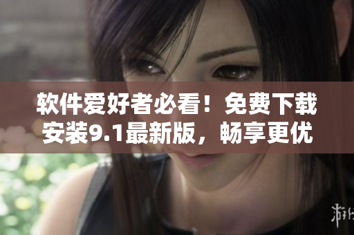 軟件愛好者必看!免費(fèi)下載安裝9.1最新版,暢享更優(yōu)秀的使用體驗(yàn)! 軟件愛好者必看!免費(fèi)下載安裝9.1最新版,暢享更優(yōu)秀的使用體驗(yàn)!