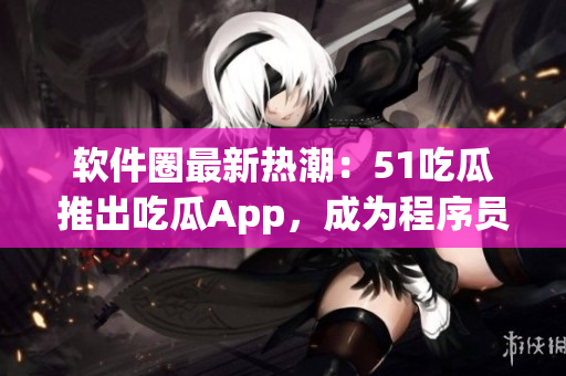 軟件圈最新熱潮:51吃瓜推出吃瓜App,成為程序員必備利器 軟件圈最新熱潮:51吃瓜推出吃瓜App,成為程序員必備利器