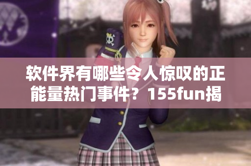 軟件界有哪些令人驚嘆的正能量熱門事件?155fun揭秘 軟件界有哪些令人驚嘆的正能量熱門事件?155fun揭秘