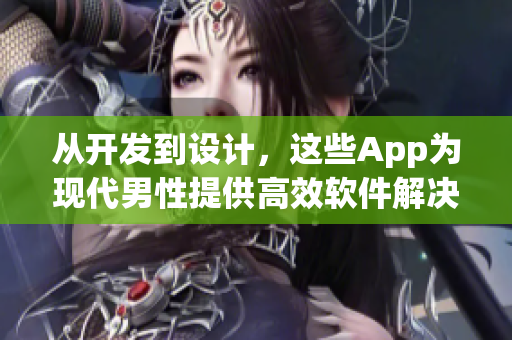 從開發到設計，這些App為現代男性提供高效軟件解決方案