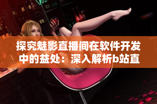 探究魅影直播間在軟件開發中的益處:深入解析b站直播技術 探究魅影直播間在軟件開發中的益處:深入解析b站直播技術