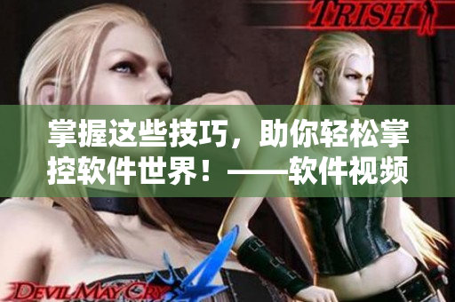 掌握這些技巧,助你輕松掌控軟件世界!——軟件視頻學習方法探究 掌握這些技巧,助你輕松掌控軟件世界!——軟件視頻學習方法探究