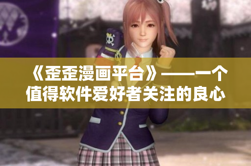 《歪歪漫畫平臺》——一個值得軟件愛好者關注的良心漫畫閱讀平臺 《歪歪漫畫平臺》——一個值得軟件愛好者關注的良心漫畫閱讀平臺