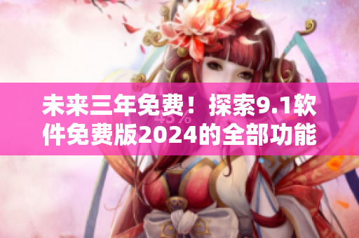 未來(lái)三年免費(fèi)！探索9.1軟件免費(fèi)版2024的全部功能