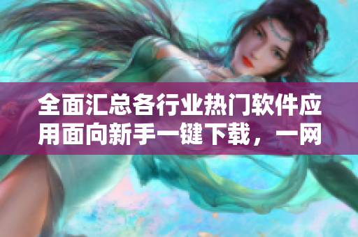 全面匯總各行業(yè)熱門軟件應(yīng)用面向新手一鍵下載，一網(wǎng)打盡