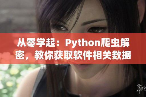 從零學起:Python爬蟲解密,教你獲取軟件相關數據! 從零學起:Python爬蟲解密,教你獲取軟件相關數據!