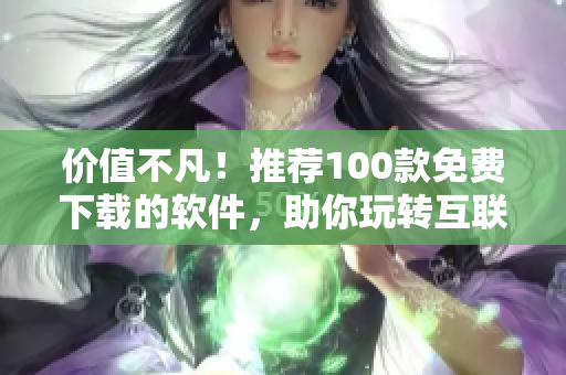 價值不凡!推薦100款免費下載的軟件,助你玩轉互聯網! 價值不凡!推薦100款免費下載的軟件,助你玩轉互聯網!