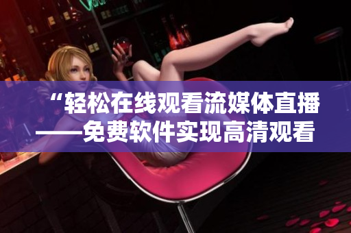 “輕松在線觀看流媒體直播——免費(fèi)軟件實(shí)現(xiàn)高清觀看人數(shù)監(jiān)控” “輕松在線觀看流媒體直播——免費(fèi)軟件實(shí)現(xiàn)高清觀看人數(shù)監(jiān)控”