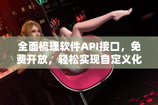 全面梳理軟件API接口,免費開放,輕松實現自定義化開發 全面梳理軟件API接口,免費開放,輕松實現自定義化開發