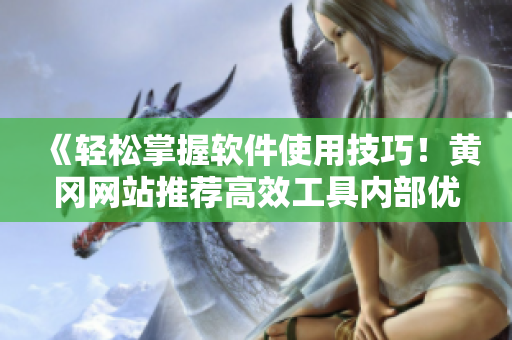 《輕松掌握軟件使用技巧！黃岡網站推薦高效工具內部優惠》