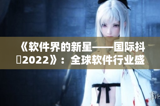 《軟件界的新星——國(guó)際抖抈2022》:全球軟件行業(yè)盛會(huì)即將到來(lái)! 《軟件界的新星——國(guó)際抖抈2022》:全球軟件行業(yè)盛會(huì)即將到來(lái)!