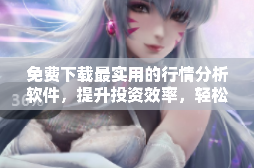 免費下載最實用的行情分析軟件，提升投資效率，輕松實現財富增長