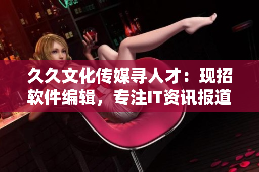 久久文化傳媒尋人才:現(xiàn)招軟件編輯,專注IT資訊報道 久久文化傳媒尋人才:現(xiàn)招軟件編輯,專注IT資訊報道