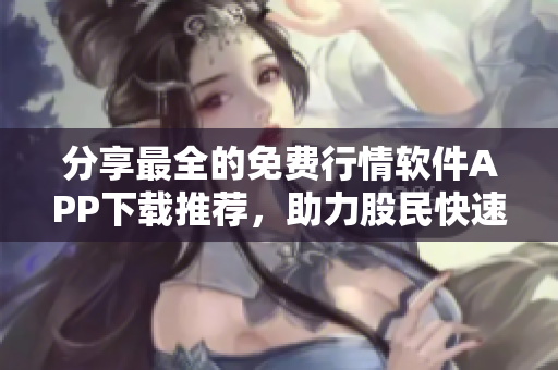 分享最全的免費行情軟件APP下載推薦,助力股民快速掌握市場動態 分享最全的免費行情軟件APP下載推薦,助力股民快速掌握市場動態