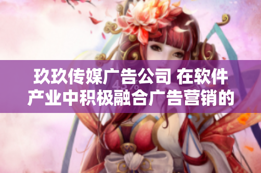 玖玖傳媒廣告公司 在軟件產業中積極融合廣告營銷的創新戰略 玖玖傳媒廣告公司 在軟件產業中積極融合廣告營銷的創新戰略