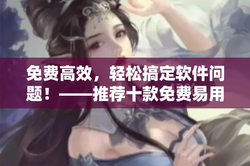 免費高效,輕松搞定軟件問題!——推薦十款免費易用軟件! 免費高效,輕松搞定軟件問題!——推薦十款免費易用軟件!
