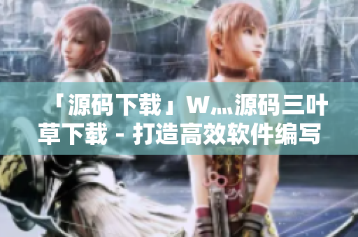 「源碼下載」W灬源碼三葉草下載 - 打造高效軟件編寫的利器 「源碼下載」W灬源碼三葉草下載 - 打造高效軟件編寫的利器