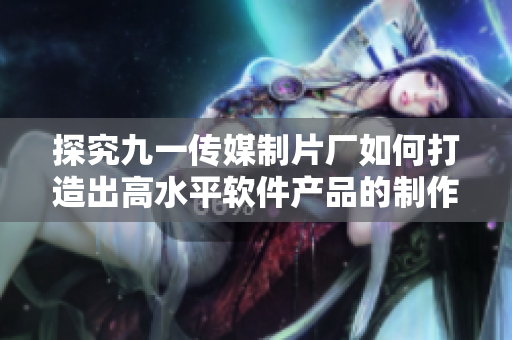 探究九一傳媒制片廠如何打造出高水平軟件產(chǎn)品的制作過程 探究九一傳媒制片廠如何打造出高水平軟件產(chǎn)品的制作過程