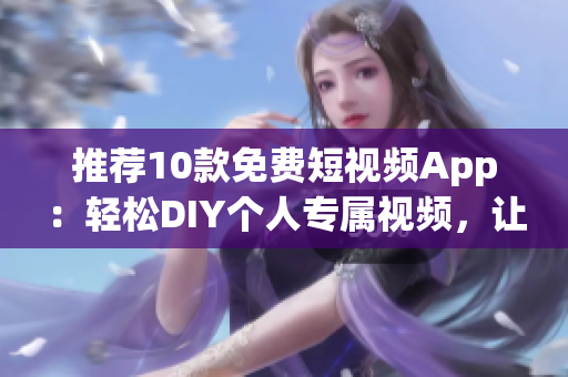 推薦10款免費短視頻App:輕松DIY個人專屬視頻,讓創意不受限制! 推薦10款免費短視頻App:輕松DIY個人專屬視頻,讓創意不受限制!