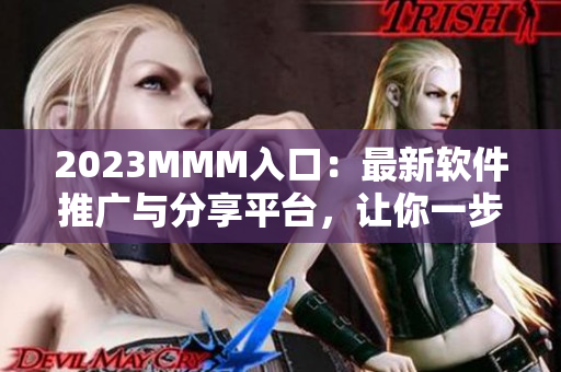 2023MMM入口:最新軟件推廣與分享平臺,讓你一步領先市場趨勢 2023MMM入口:最新軟件推廣與分享平臺,讓你一步領先市場趨勢