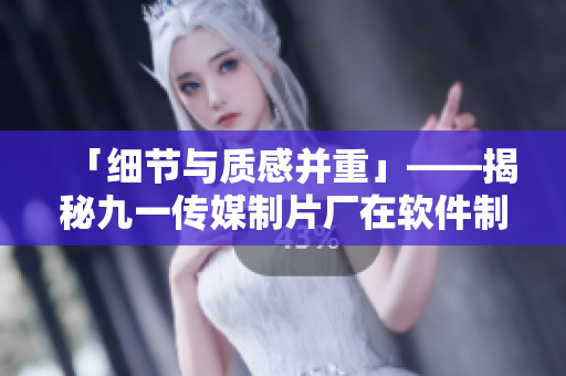 「細節與質感并重」——揭秘九一傳媒制片廠在軟件制作領域的專業制作技巧 「細節與質感并重」——揭秘九一傳媒制片廠在軟件制作領域的專業制作技巧