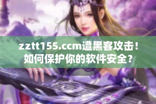 zztt155.ccm遭黑客攻擊！如何保護(hù)你的軟件安全？