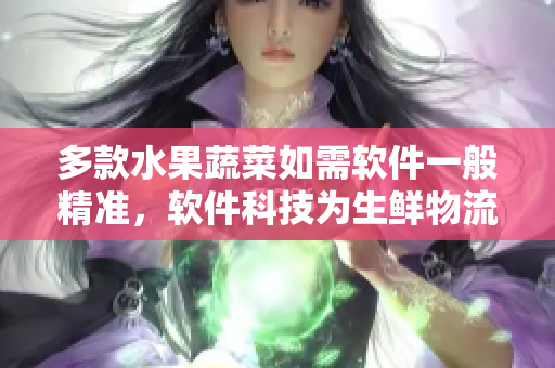 多款水果蔬菜如需軟件一般精準(zhǔn),軟件科技為生鮮物流獻(xiàn)力 多款水果蔬菜如需軟件一般精準(zhǔn),軟件科技為生鮮物流獻(xiàn)力