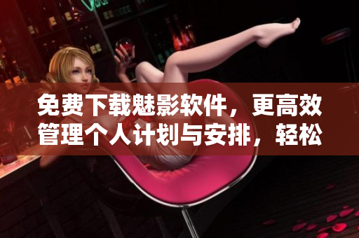 免費下載魅影軟件,更高效管理個人計劃與安排,輕松解放工作壓力! 免費下載魅影軟件,更高效管理個人計劃與安排,輕松解放工作壓力!