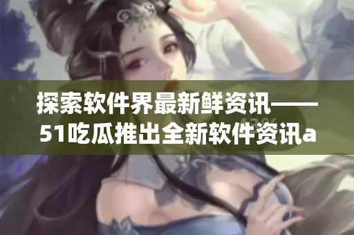 探索軟件界最新鮮資訊——51吃瓜推出全新軟件資訊app 探索軟件界最新鮮資訊——51吃瓜推出全新軟件資訊app