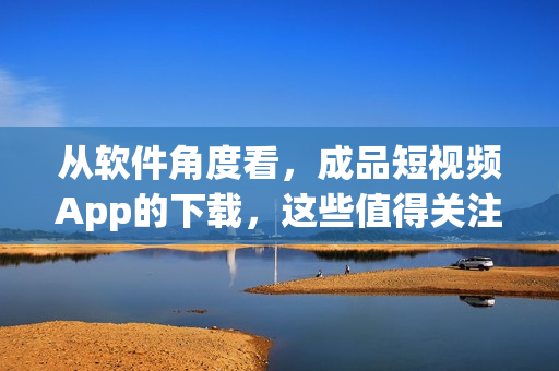 從軟件角度看，成品短視頻App的下載，這些值得關(guān)注！