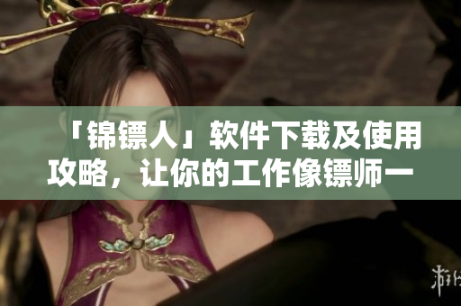 「錦鏢人」軟件下載及使用攻略，讓你的工作像鏢師一樣從容不迫