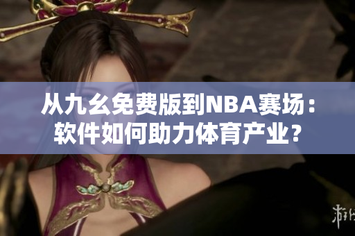 從九幺免費版到NBA賽場:軟件如何助力體育產業? 從九幺免費版到NBA賽場:軟件如何助力體育產業?